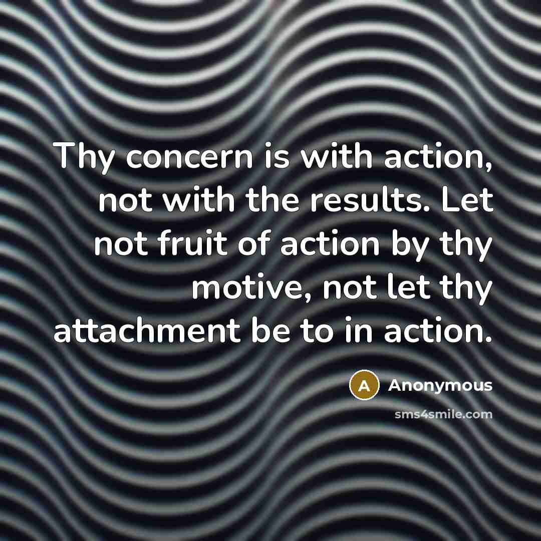“Thy concern is with action, not with the results. Let not fruit of action by thy motive, not let thy attachment be to in action.” quote by Anonymous