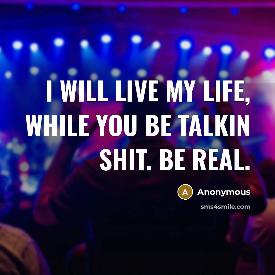 “I will live my life, while you be talkin shit. Be real.” quote by Anonymous