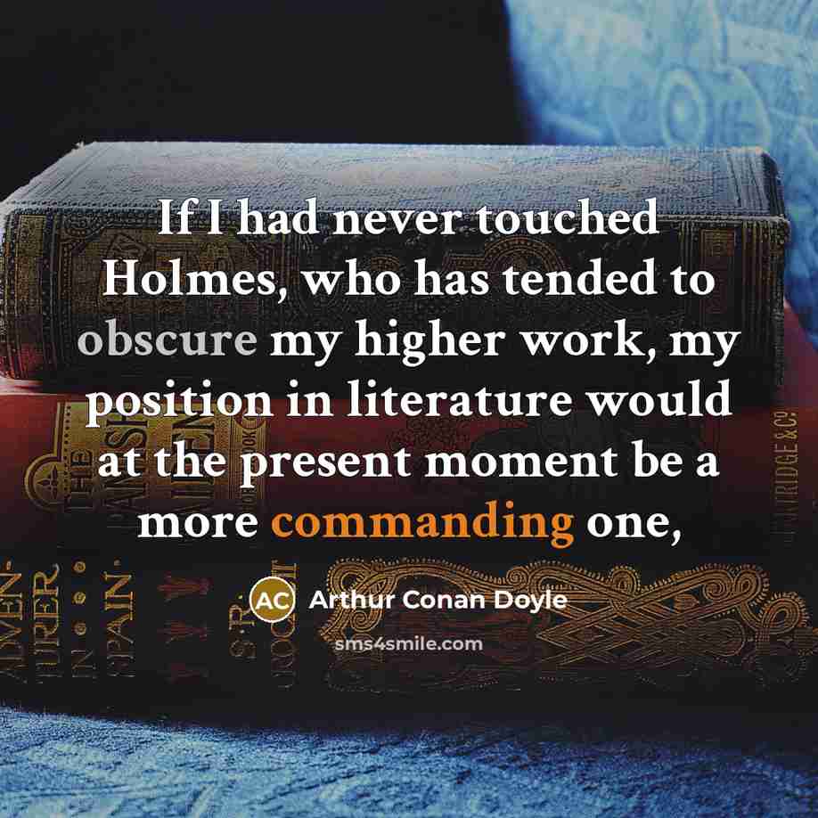 “If I had never touched Holmes, who has tended to obscure my higher work, my position in literature would at the present moment be a more commanding one,” quote by Arthur Conan Doyle