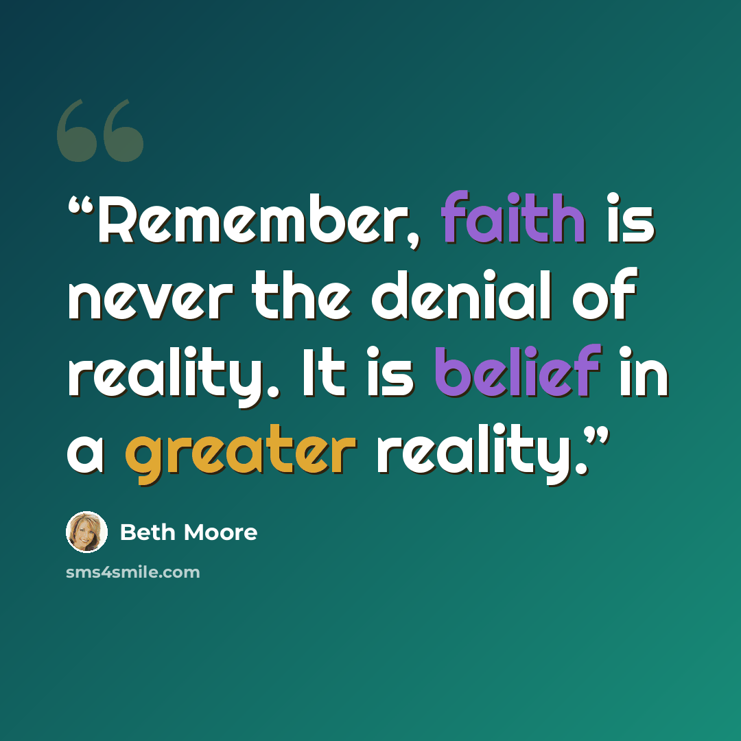 “Remember, faith is never the denial of reality. It is belief in a greater reality.” quote by Beth Moore