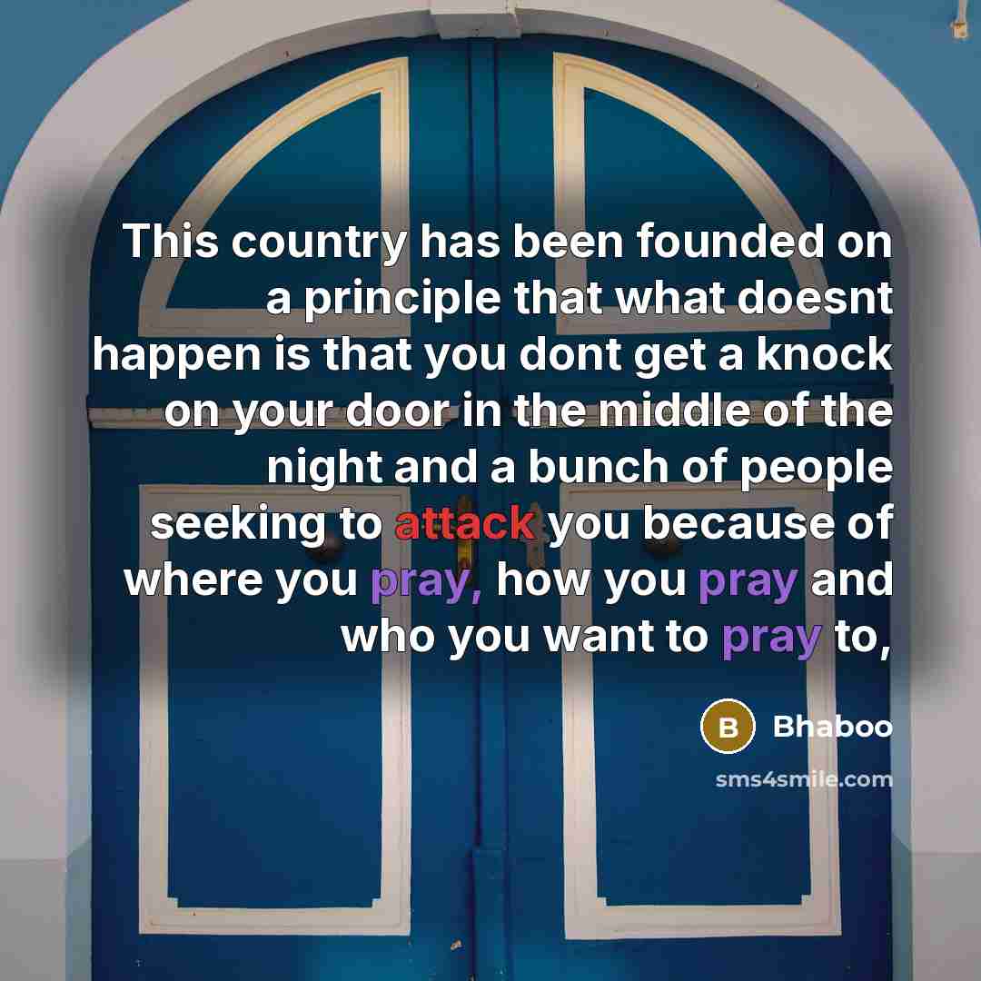 “This country has been founded on a principle that what doesnt happen is that you dont get a knock on your door in the middle of the night and a bunch of people seeking to attack you because of where you pray, how you pray and who you want to pray to,” quote by Bhaboo