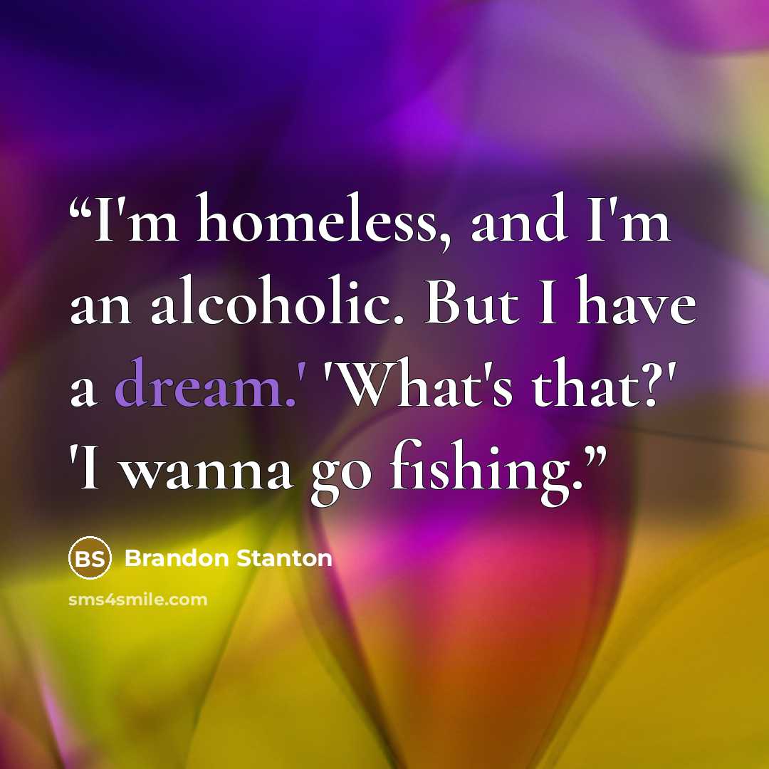“I'm homeless, and I'm an alcoholic. But I have a dream.' 'What's that?' 'I wanna go fishing.” quote by Brandon Stanton