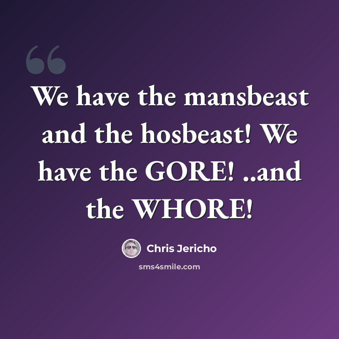 “We have the mansbeast and the hosbeast! We have the GORE! ..and the WHORE!” quote by Chris Jericho