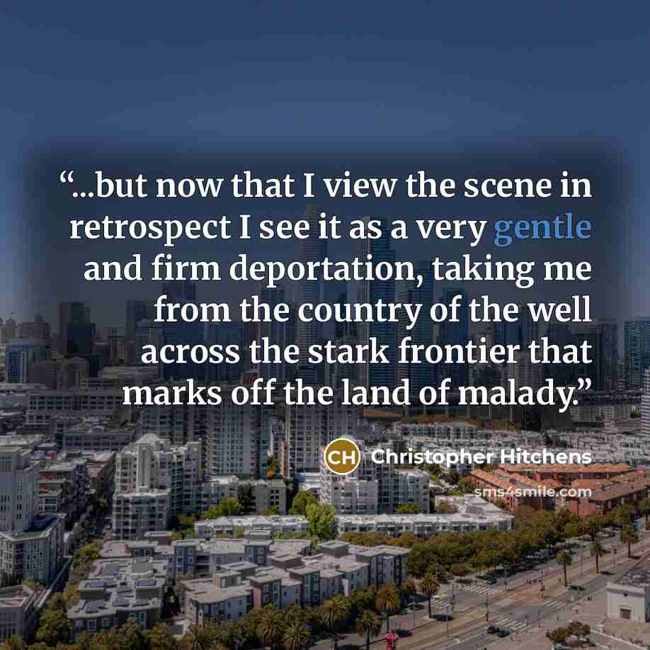 “...but now that I view the scene in retrospect I see it as a very gentle and firm deportation, taking me from the country of the well across the stark frontier that marks off the land of malady.” quote by Christopher Hitchens
