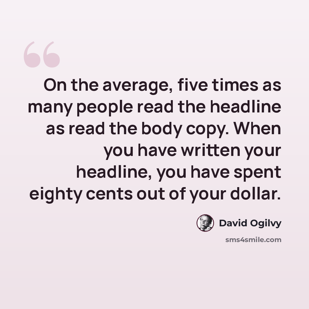 “On the average, five times as many people read the headline as read the body copy. When you have written your headline, you have spent eighty cents out of your dollar.” quote by David Ogilvy