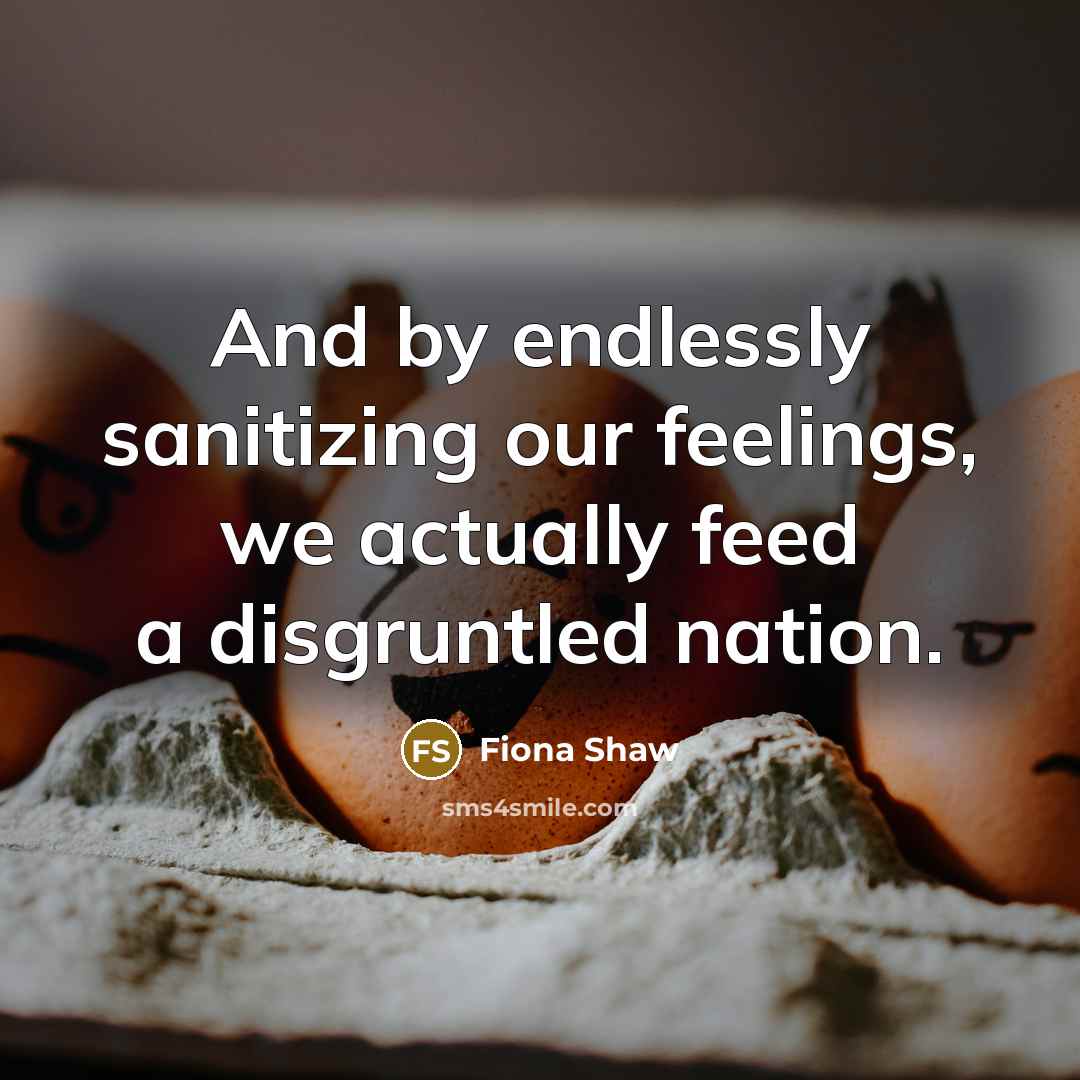 “And by endlessly sanitizing our feelings, we actually feed a disgruntled nation.” quote by Fiona Shaw