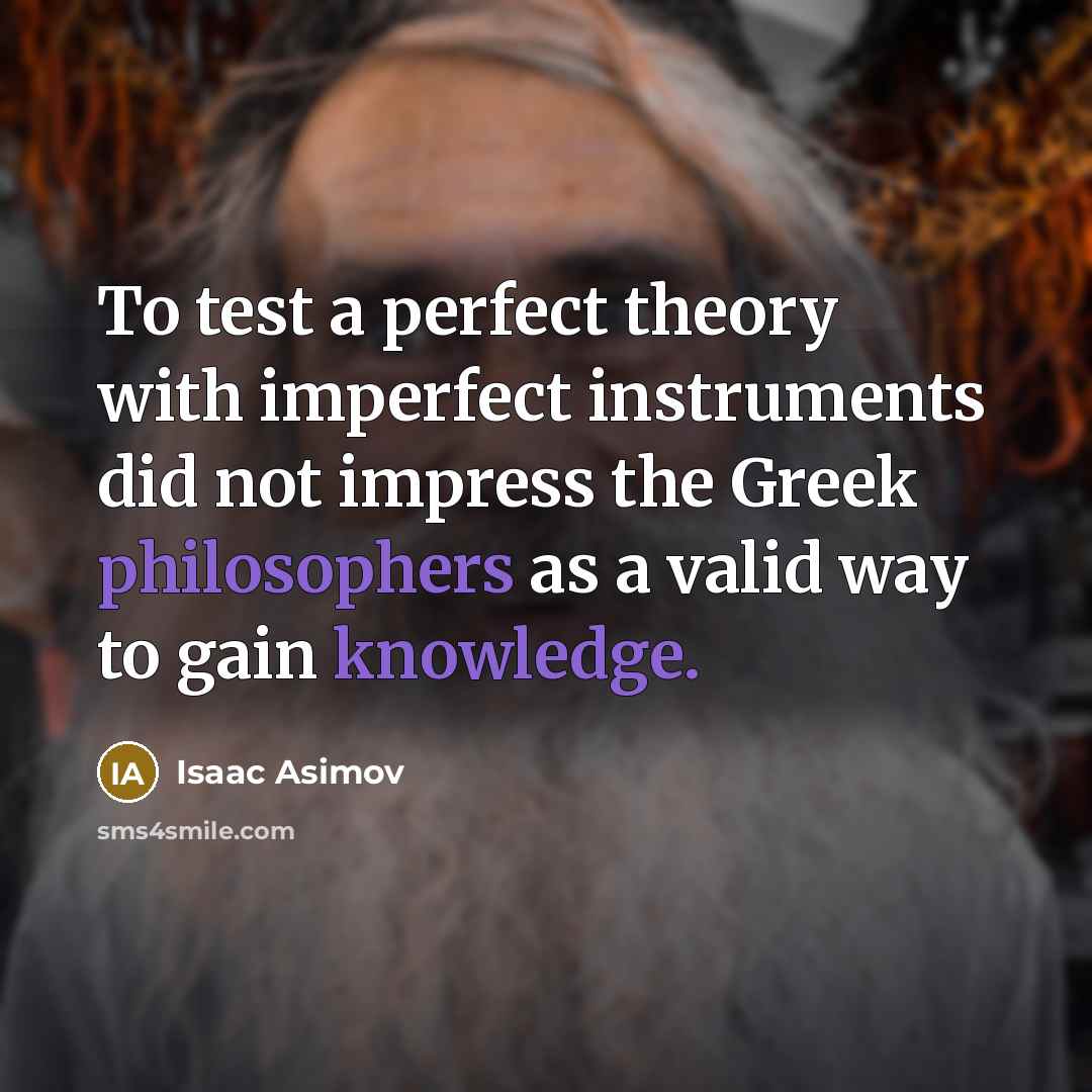 “To test a perfect theory with imperfect instruments did not impress the Greek philosophers as a valid way to gain knowledge.” quote by Isaac Asimov