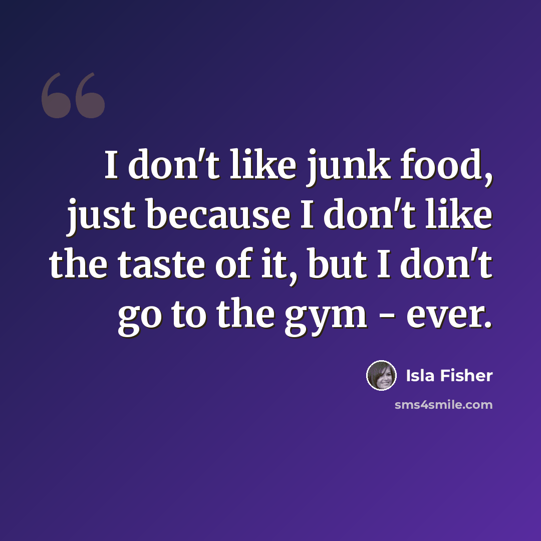 “I don't like junk food, just because I don't like the taste of it, but I don't go to the gym - ever.” quote by Isla Fisher
