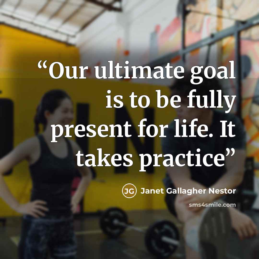 “Our ultimate goal is to be fully present for life. It takes practice” quote by Janet Gallagher Nestor