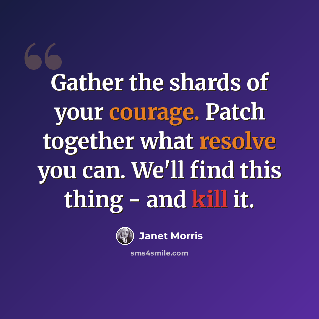 “Gather the shards of your courage. Patch together what resolve you can. We'll find this thing - and kill it.” quote by Janet Morris