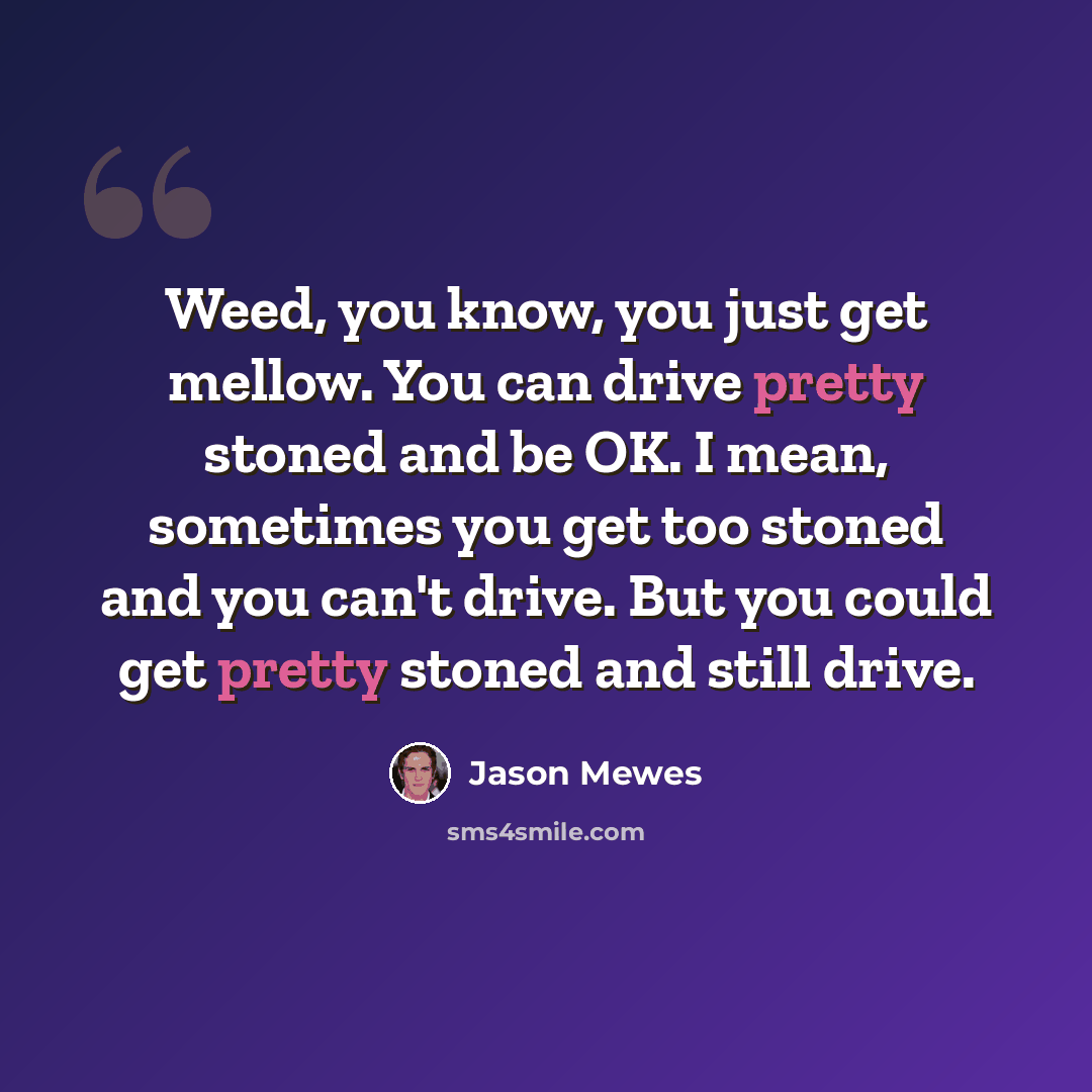 “Weed, you know, you just get mellow. You can drive pretty stoned and be OK. I mean, sometimes you get too stoned and you can't drive. But you could get pretty stoned and still drive.” quote by Jason Mewes