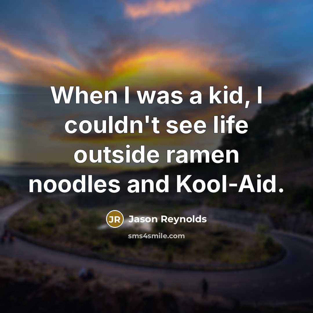 “When I was a kid, I couldn't see life outside ramen noodles and Kool-Aid.” quote by Jason Reynolds