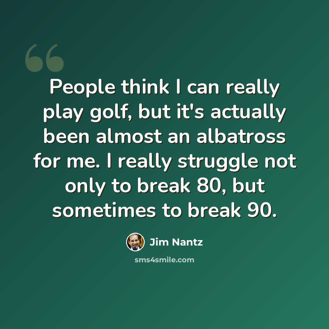 “People think I can really play golf, but it's actually been almost an albatross for me. I really struggle not only to break 80, but sometimes to break 90.” quote by Jim Nantz