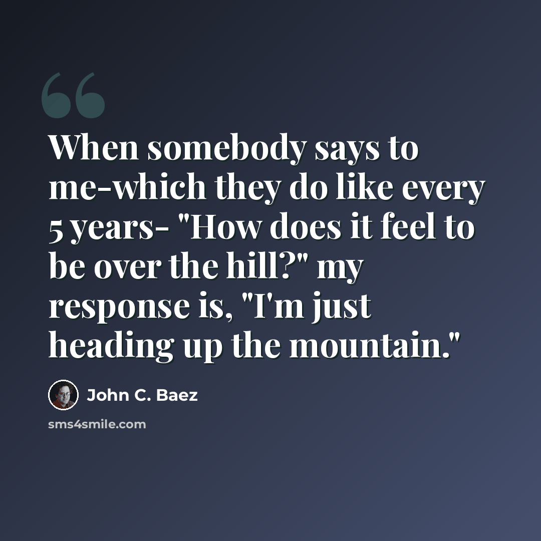 “When somebody says to me-which they do like every 5 years- "How does it feel to be over the hill?" my response is, "I'm just heading up the mountain."” quote by John C. Baez