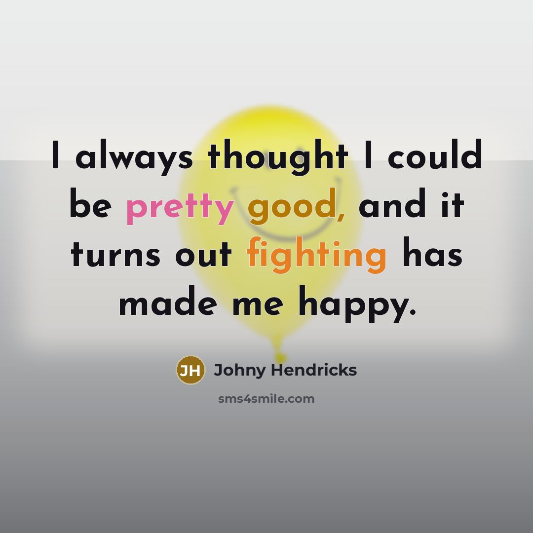 “I always thought I could be pretty good, and it turns out fighting has made me happy.” quote by Johny Hendricks