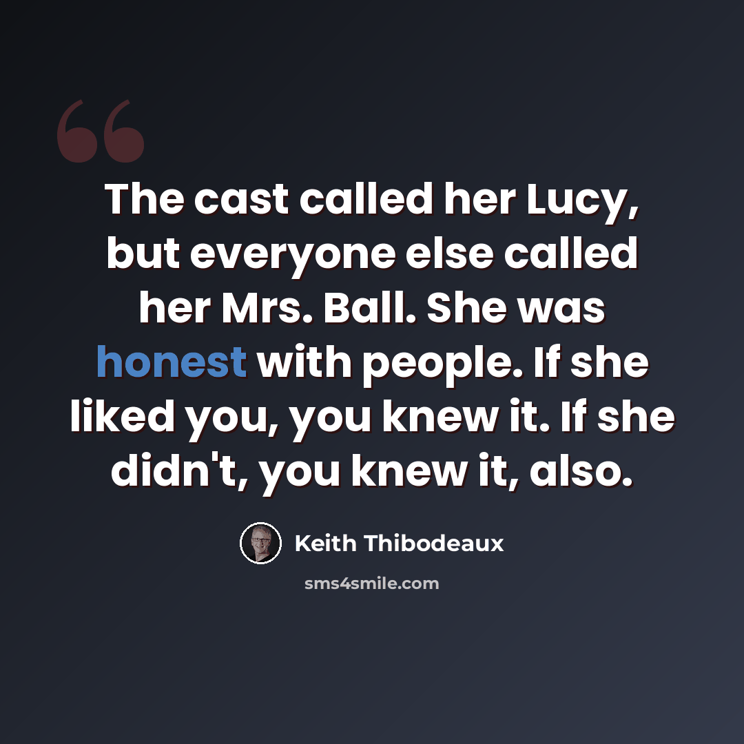 “The cast called her Lucy, but everyone else called her Mrs. Ball. She was honest with people. If she liked you, you knew it. If she didn't, you knew it, also.” quote by Keith Thibodeaux