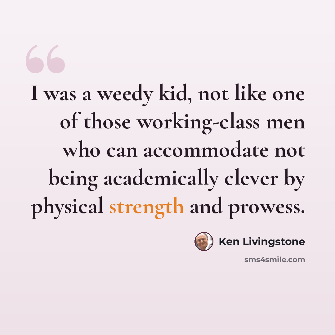 “I was a weedy kid, not like one of those working-class men who can accommodate not being academically clever by physical strength and prowess.” quote by Ken Livingstone