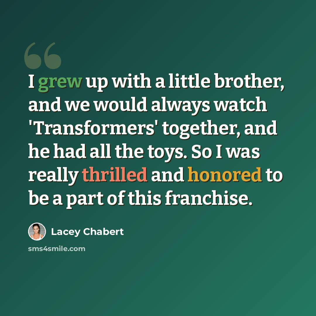 “I grew up with a little brother, and we would always watch 'Transformers' together, and he had all the toys. So I was really thrilled and honored to be a part of this franchise.” quote by Lacey Chabert