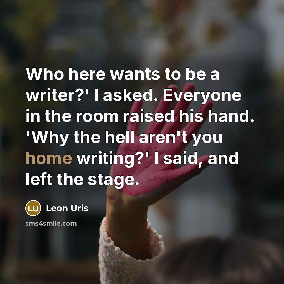 “Who here wants to be a writer?' I asked. Everyone in the room raised his hand. 'Why the hell aren't you home writing?' I said, and left the stage.” quote by Leon Uris