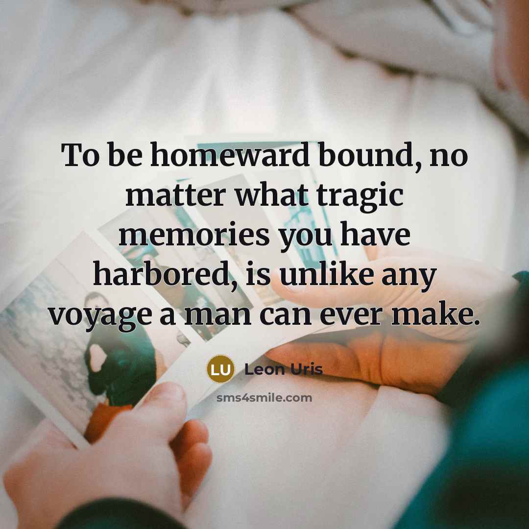 “To be homeward bound, no matter what tragic memories you have harbored, is unlike any voyage a man can ever make.” quote by Leon Uris