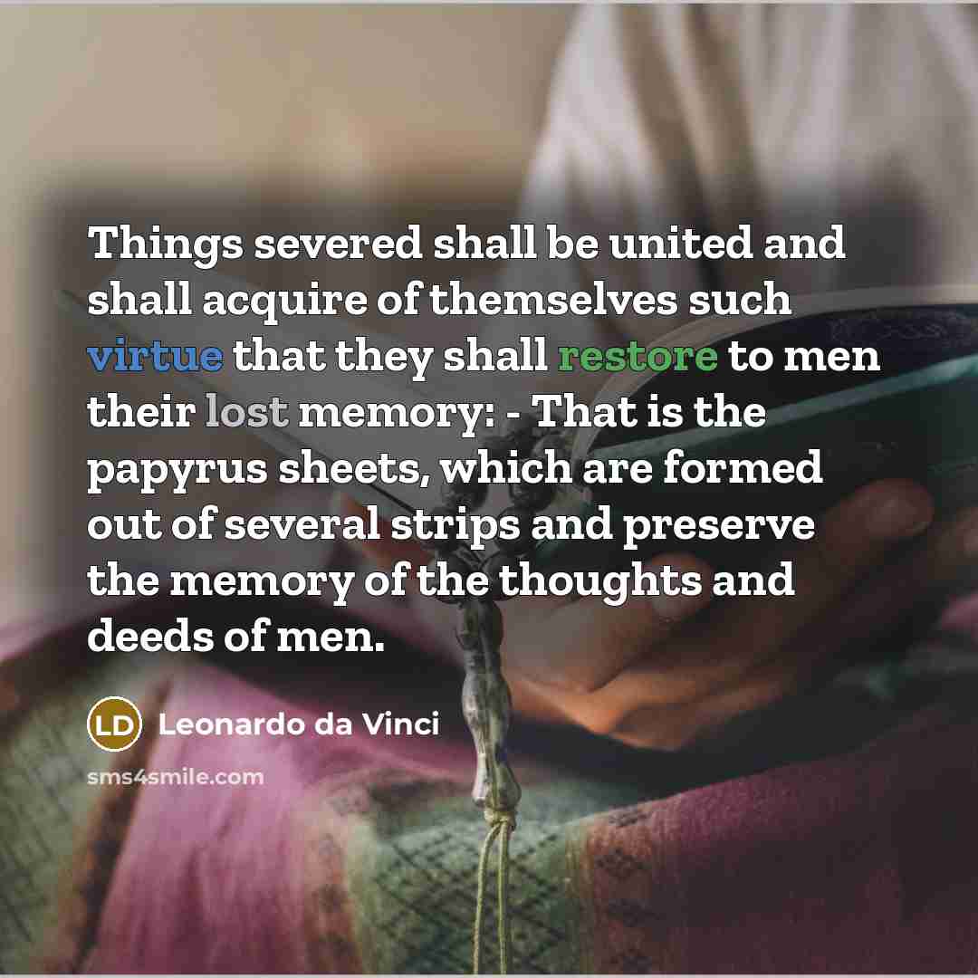 “Things severed shall be united and shall acquire of themselves such virtue that they shall restore to men their lost memory: - That is the papyrus sheets, which are formed out of several strips and preserve the memory of the thoughts and deeds of men.” quote by Leonardo da Vinci