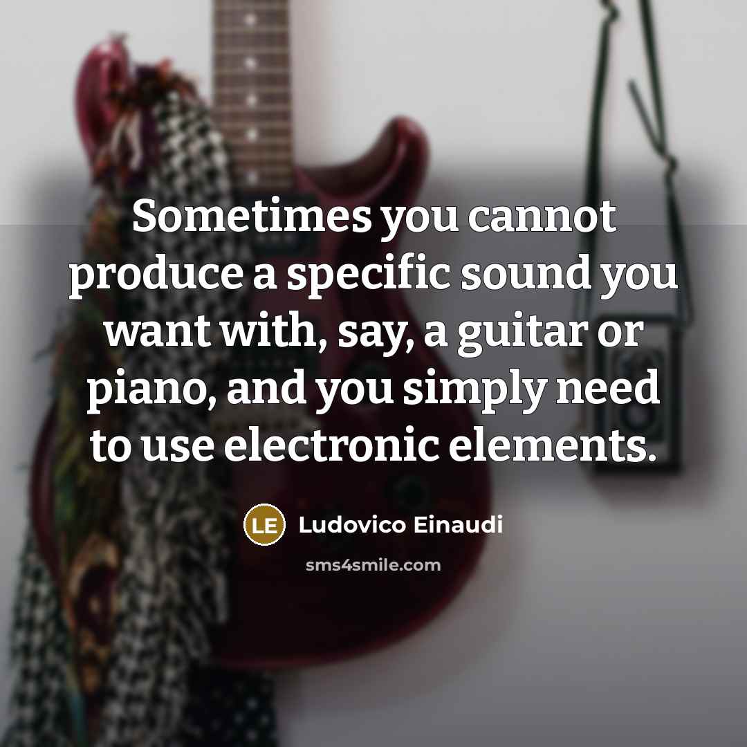 “Sometimes you cannot produce a specific sound you want with, say, a guitar or piano, and you simply need to use electronic elements.” quote by Ludovico Einaudi