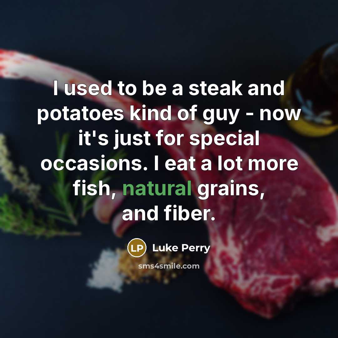 “I used to be a steak and potatoes kind of guy - now it's just for special occasions. I eat a lot more fish, natural grains, and fiber.” quote by Luke Perry