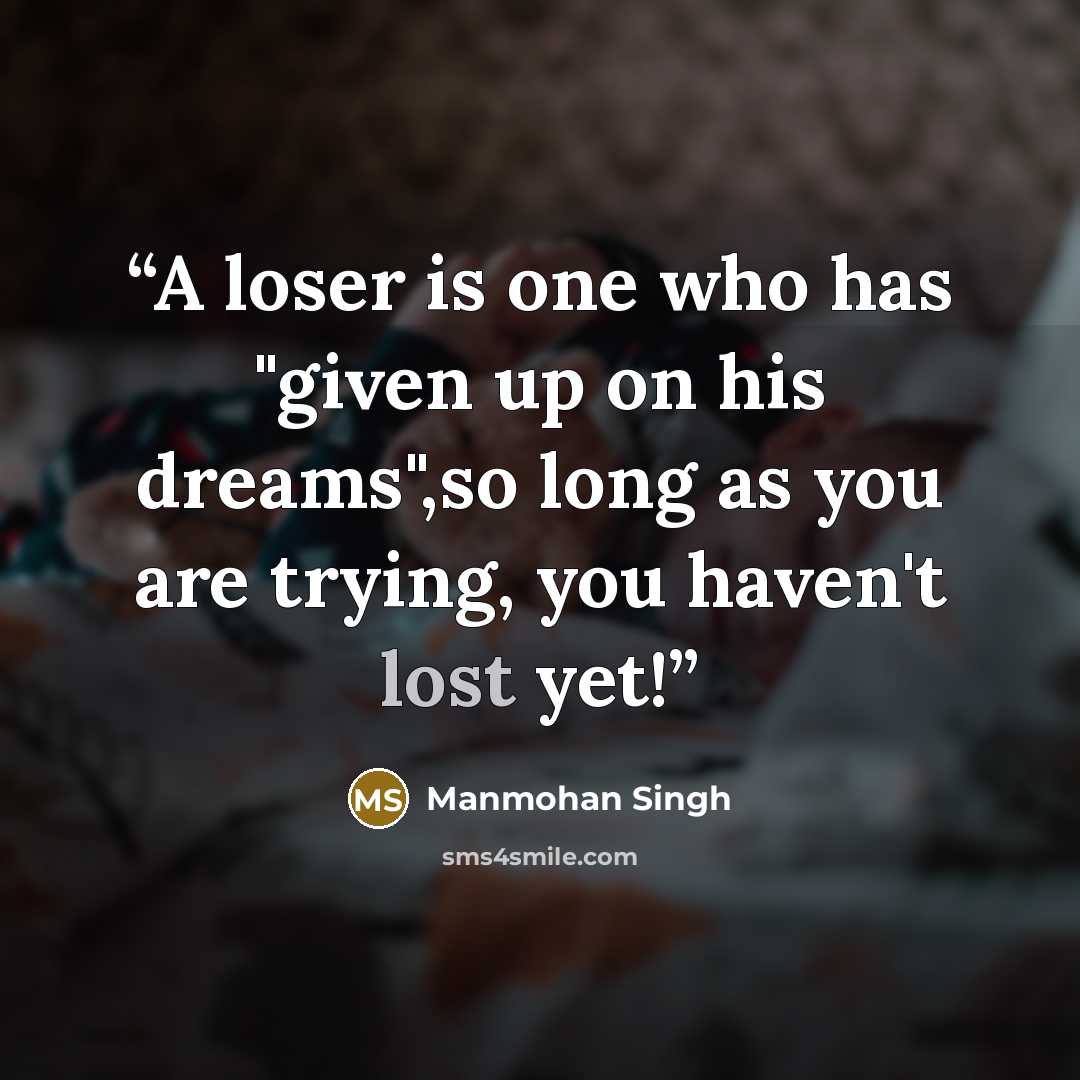 “A loser is one who has "given up on his dreams",so long as you are trying, you haven't lost yet!” quote by Manmohan Singh
