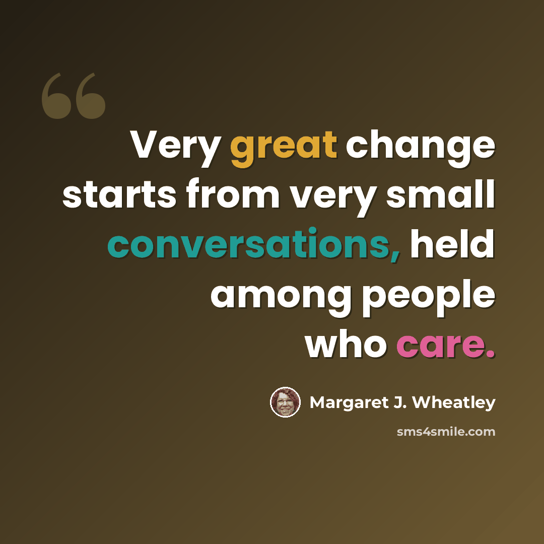 “Very great change starts from very small conversations, held among people who care.” quote by Margaret J. Wheatley