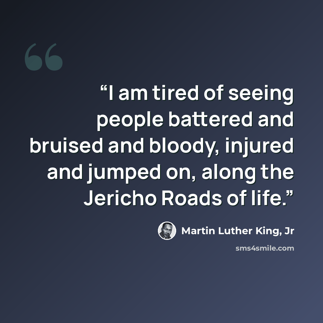 “I am tired of seeing people battered and bruised and bloody, injured and jumped on, along the Jericho Roads of life.” quote by Martin Luther King, Jr