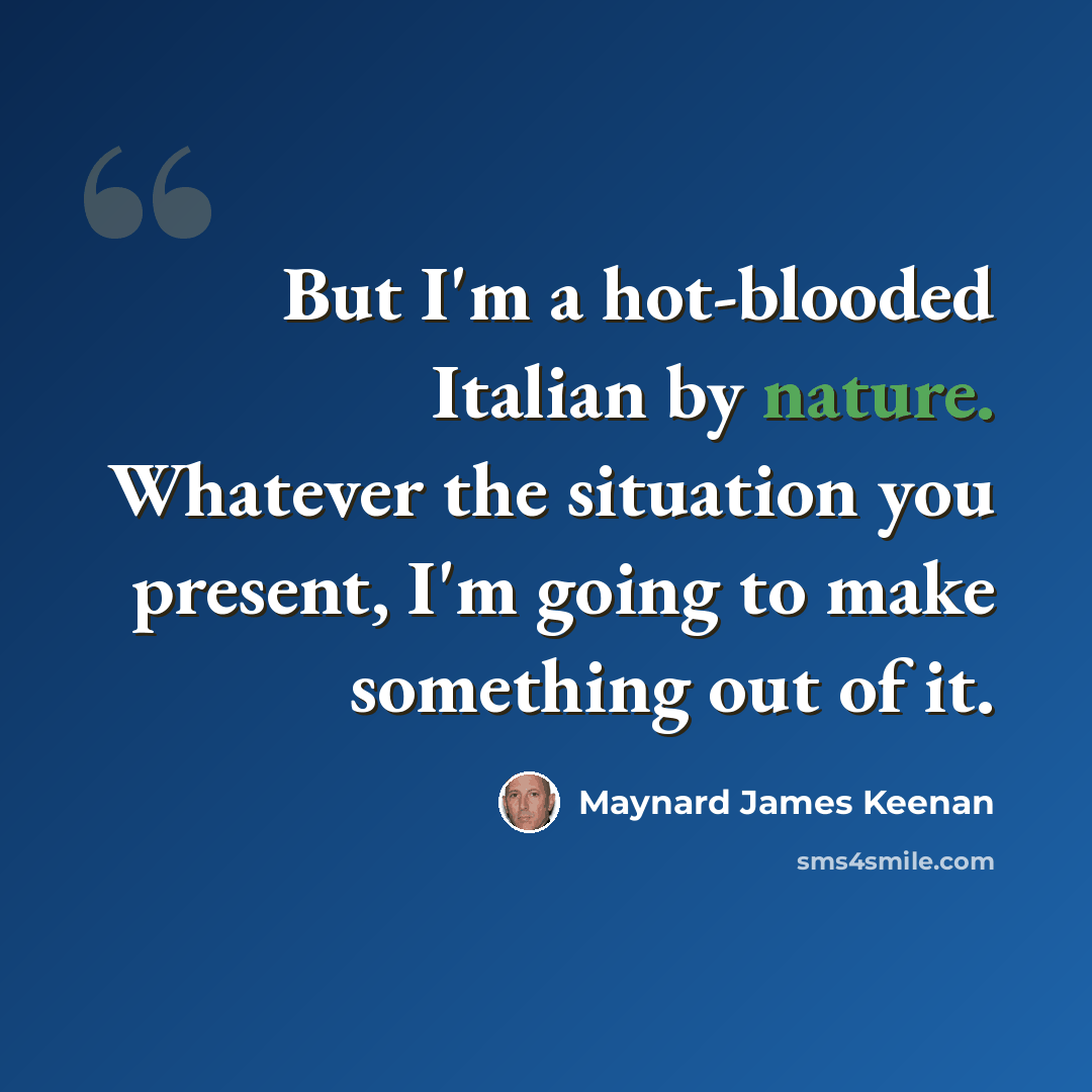 “But I'm a hot-blooded Italian by nature. Whatever the situation you present, I'm going to make something out of it.” quote by Maynard James Keenan
