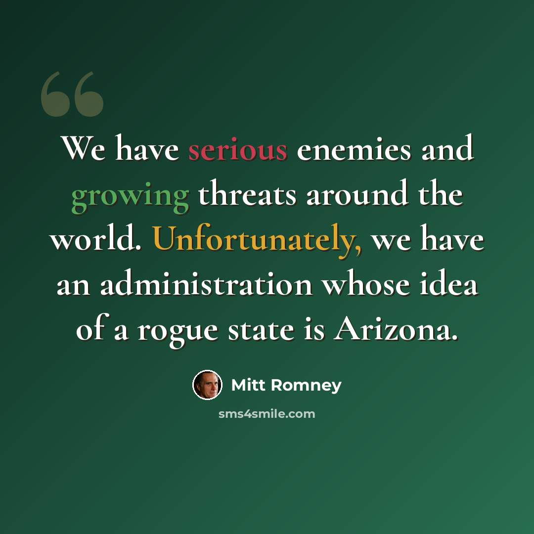 “We have serious enemies and growing threats around the world. Unfortunately, we have an administration whose idea of a rogue state is Arizona.” quote by Mitt Romney