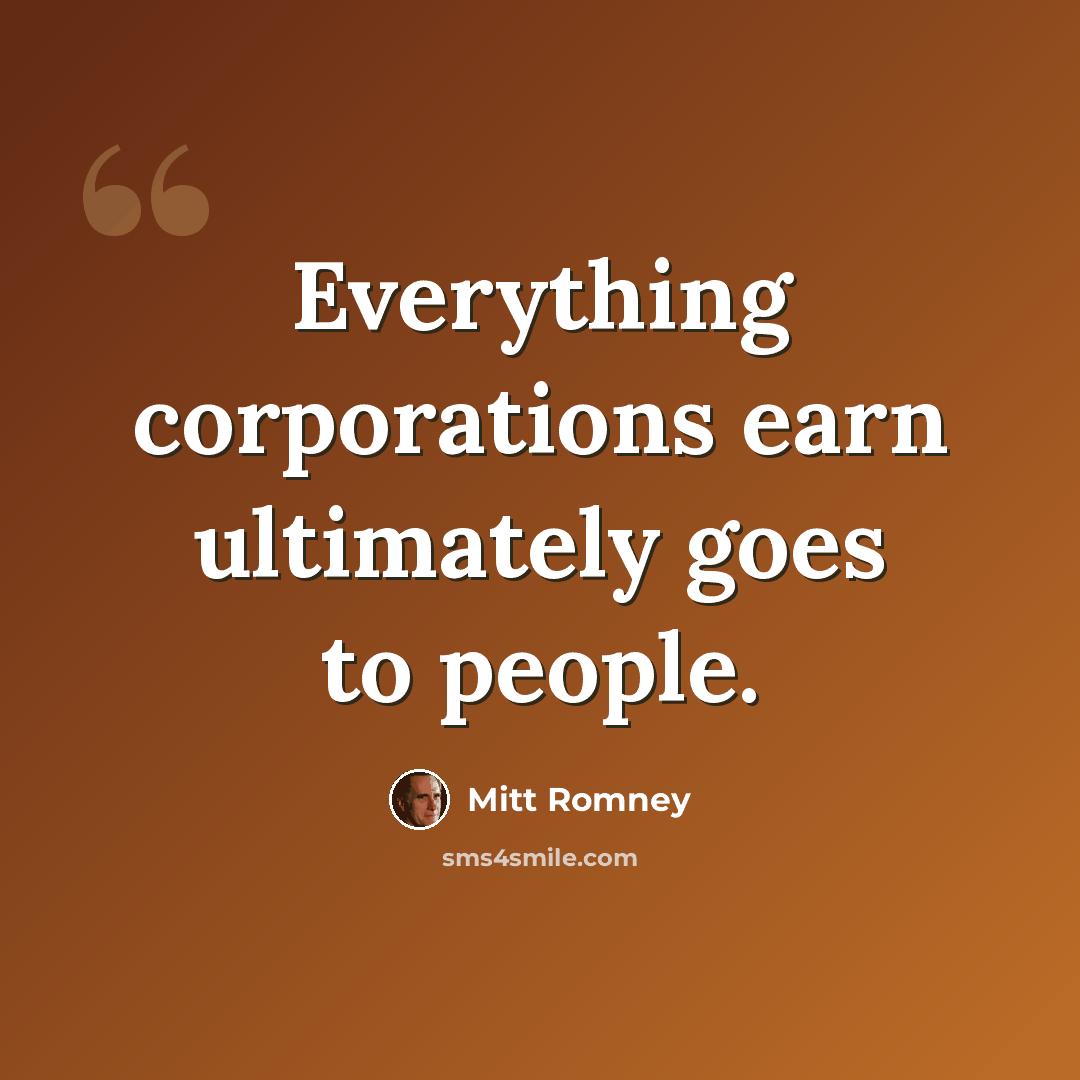“Everything corporations earn ultimately goes to people.” quote by Mitt Romney