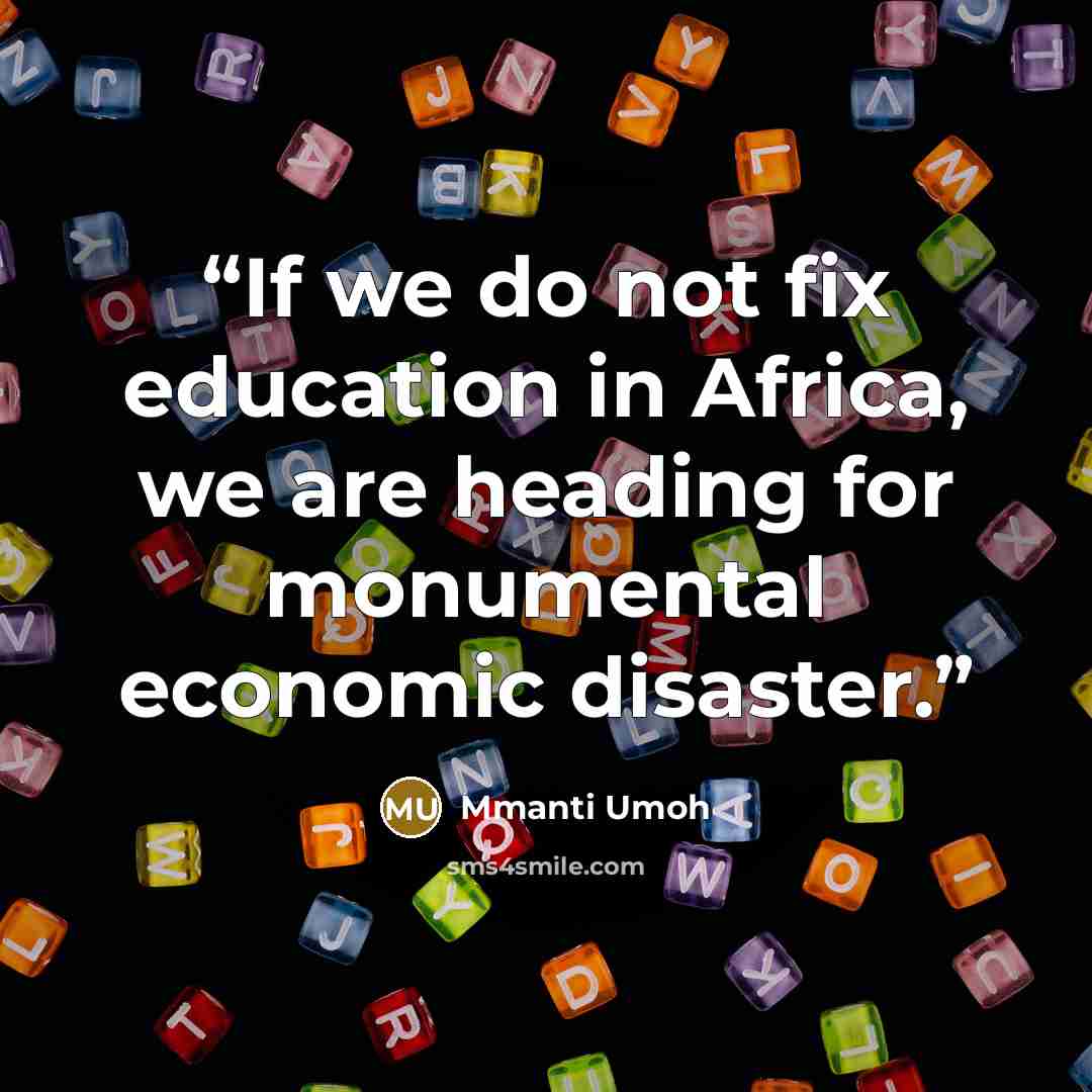 “If we do not fix education in Africa, we are heading for monumental economic disaster.” quote by Mmanti Umoh