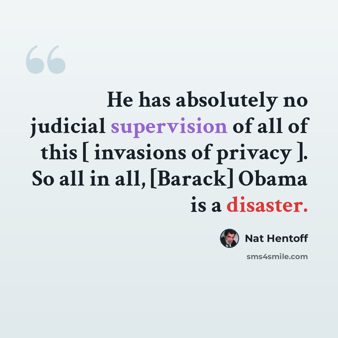 “He has absolutely no judicial supervision of all of this [ invasions of privacy ]. So all in all, [Barack] Obama is a disaster.” quote by Nat Hentoff
