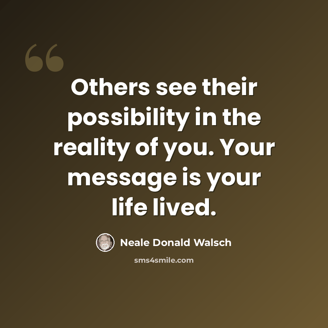 “Others see their possibility in the reality of you. Your message is your life lived.” quote by Neale Donald Walsch
