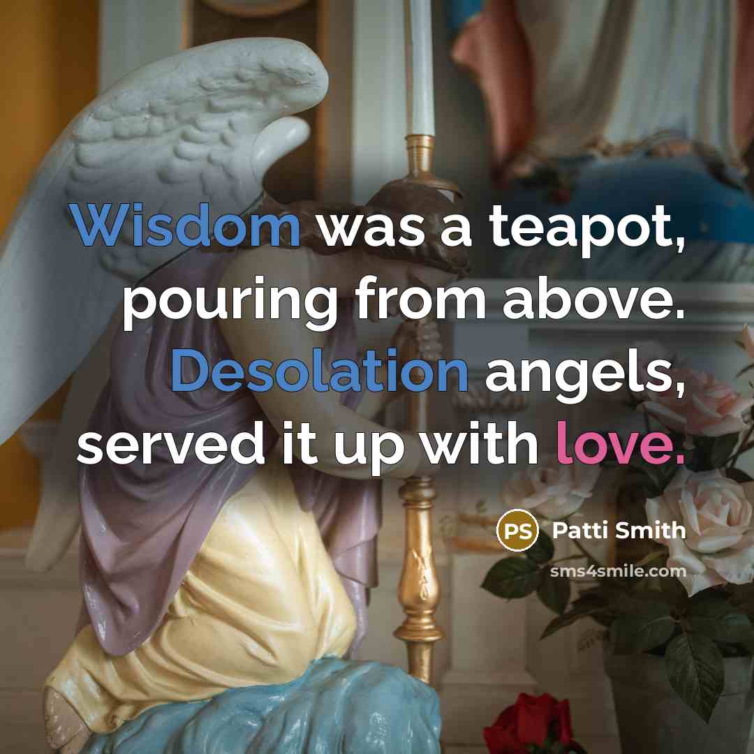 “Wisdom was a teapot, pouring from above. Desolation angels, served it up with love.” quote by Patti Smith