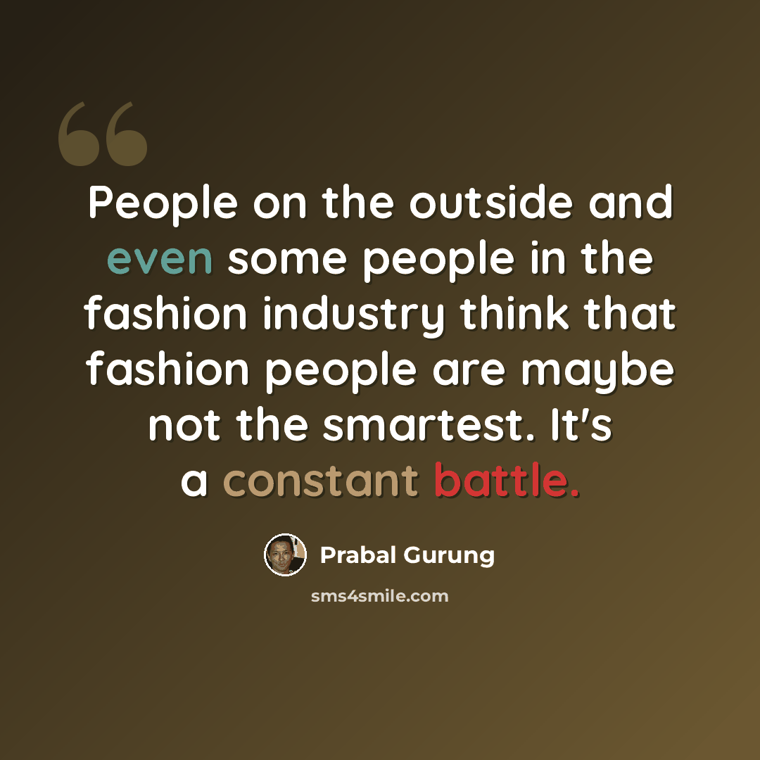 “People on the outside and even some people in the fashion industry think that fashion people are maybe not the smartest. It's a constant battle.” quote by Prabal Gurung