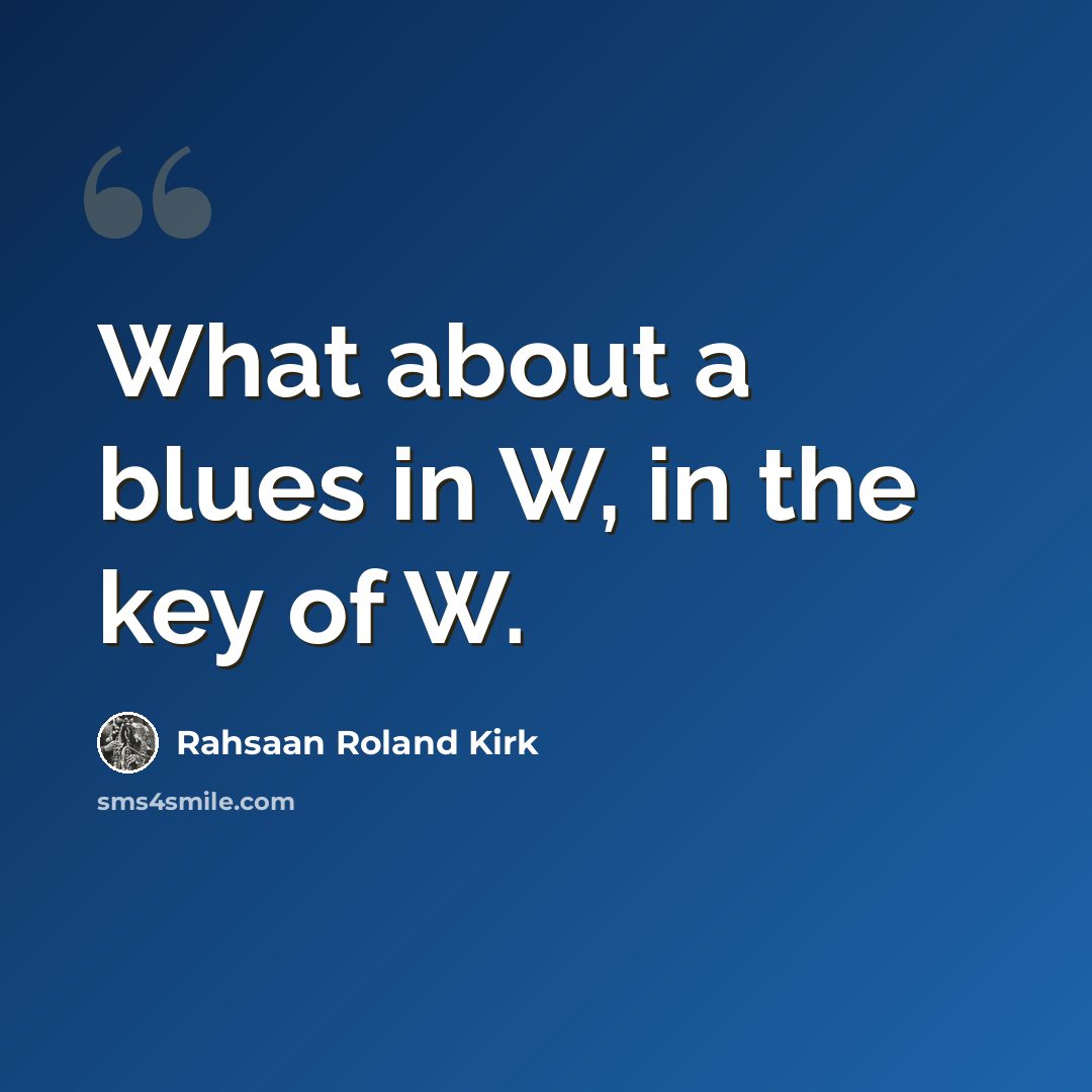 “What about a blues in W, in the key of W.” quote by Rahsaan Roland Kirk
