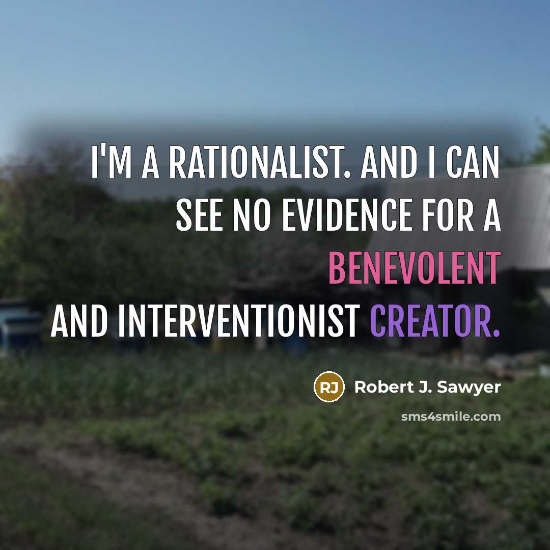 “I'm a rationalist. And I can see no evidence for a benevolent and interventionist creator.” quote by Robert J. Sawyer