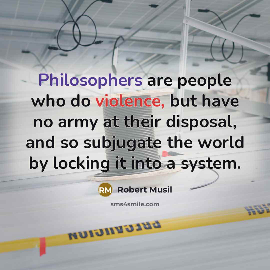“Philosophers are people who do violence, but have no army at their disposal, and so subjugate the world by locking it into a system.” quote by Robert Musil