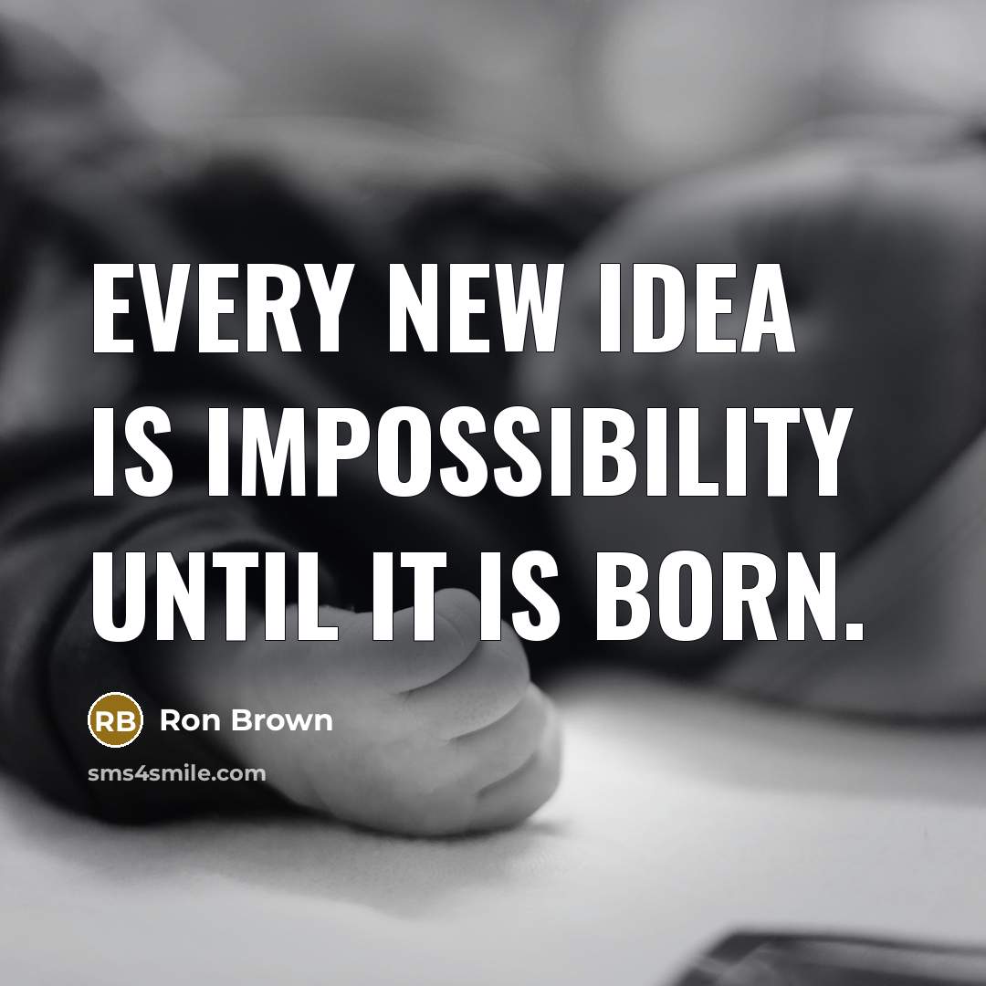 “Every new idea is impossibility until it is born.” quote by Ron Brown