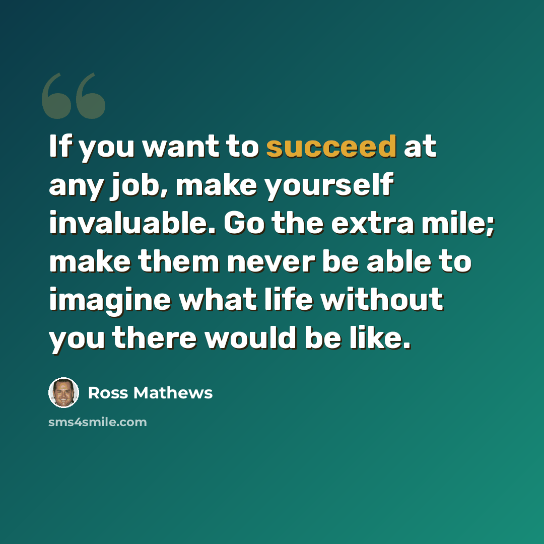 “If you want to succeed at any job, make yourself invaluable. Go the extra mile; make them never be able to imagine what life without you there would be like.” quote by Ross Mathews