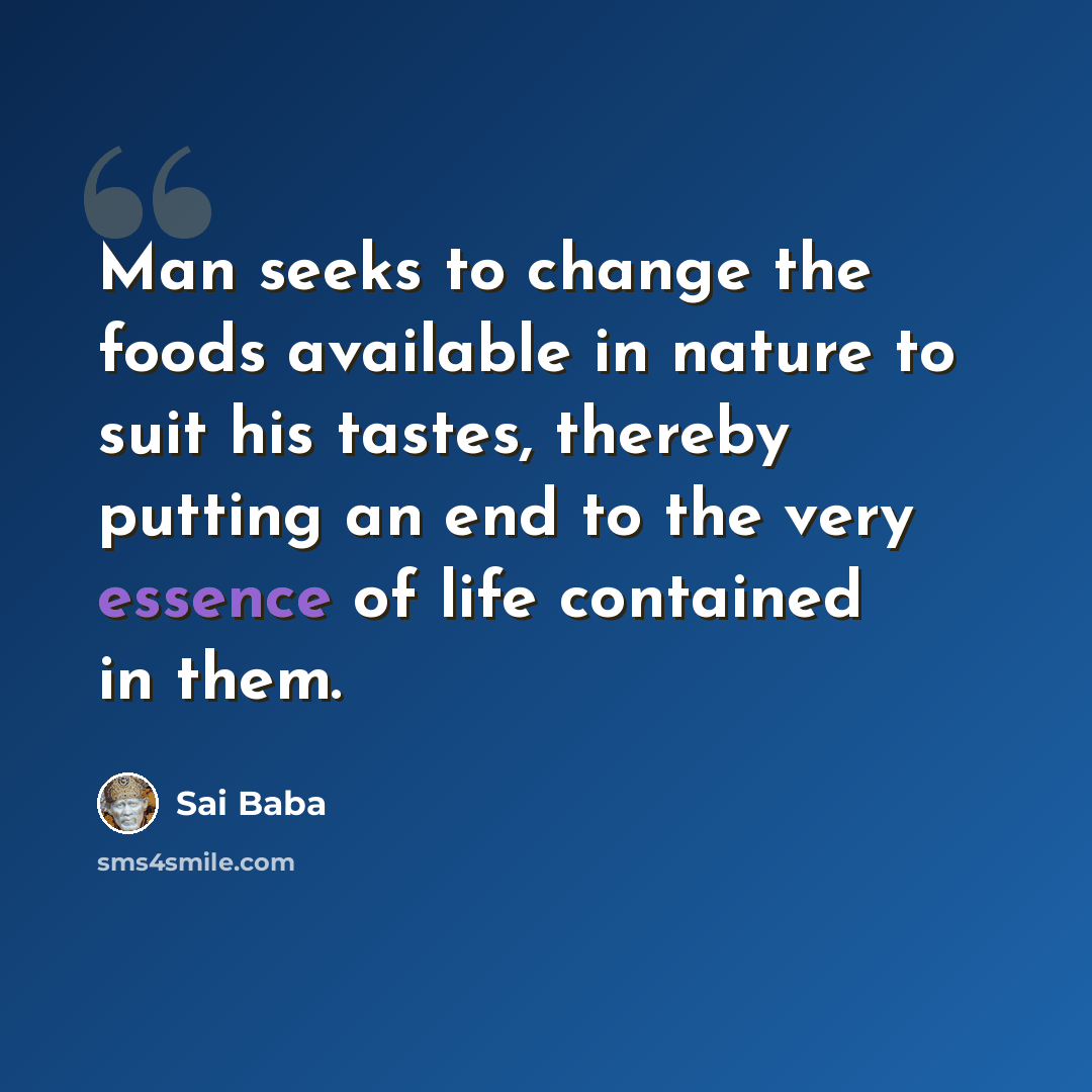 “Man seeks to change the foods available in nature to suit his tastes, thereby putting an end to the very essence of life contained in them.” quote by Sai Baba