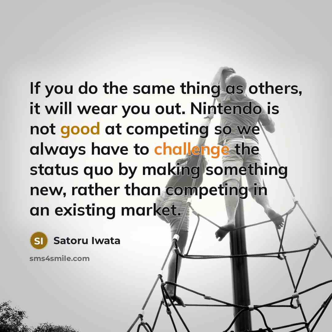 “If you do the same thing as others, it will wear you out. Nintendo is not good at competing so we always have to challenge the status quo by making something new, rather than competing in an existing market.” quote by Satoru Iwata