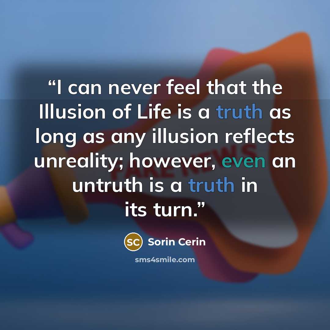 “I can never feel that the Illusion of Life is a truth as long as any illusion reflects unreality; however, even an untruth is a truth in its turn.” quote by Sorin Cerin