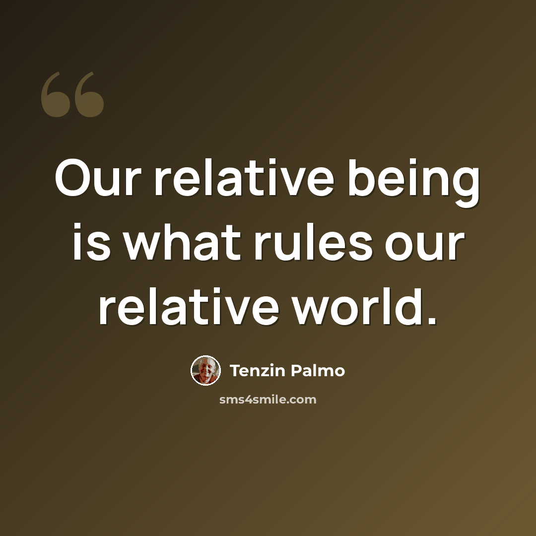“Our relative being is what rules our relative world.” quote by Tenzin Palmo