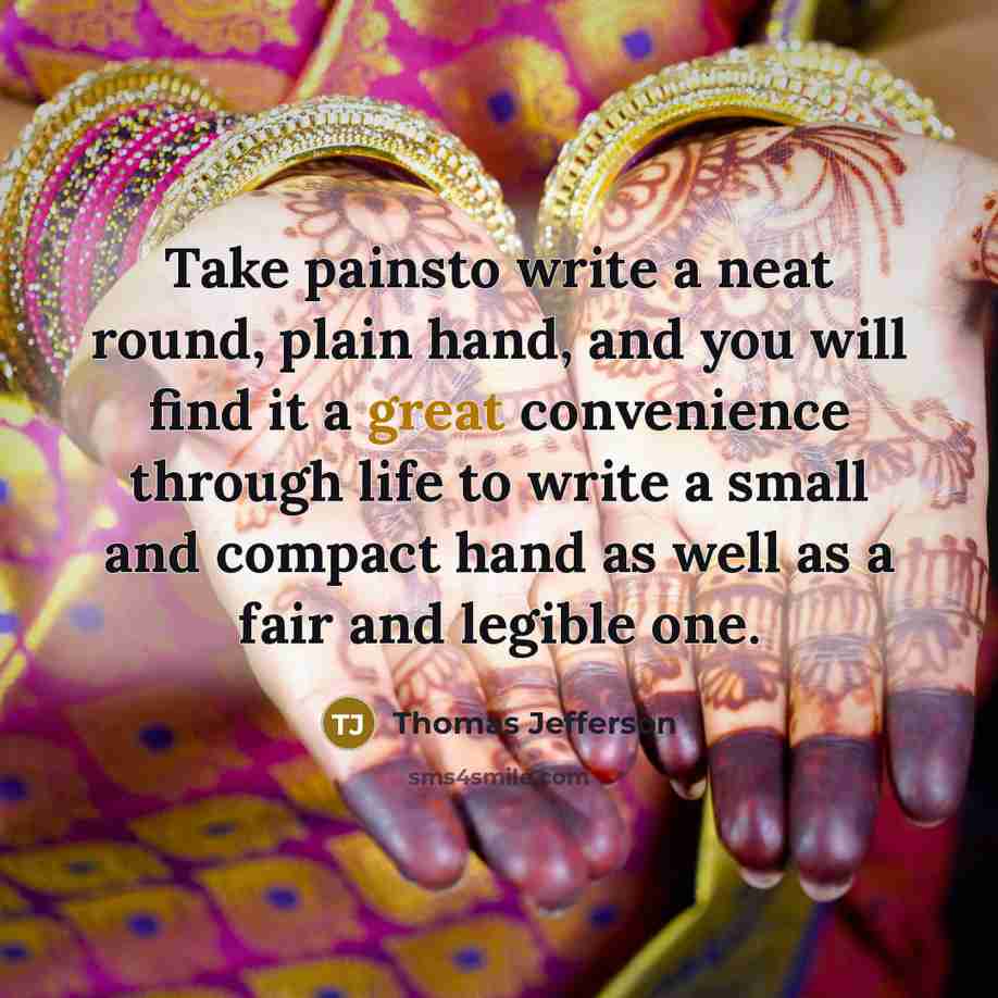 “Take painsto write a neat round, plain hand, and you will find it a great convenience through life to write a small and compact hand as well as a fair and legible one.” quote by Thomas Jefferson