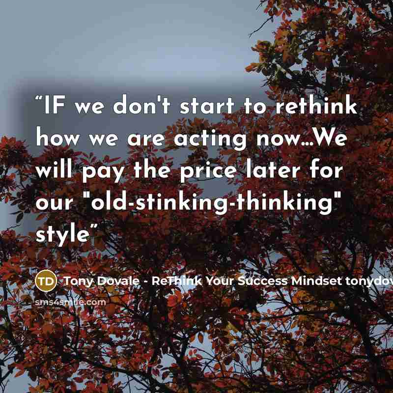 “IF we don't start to rethink how we are acting now...We will pay the price later for our "old-stinking-thinking" style” quote by Tony Dovale - ReThink Your Success Mindset tonydovalespeaks.com