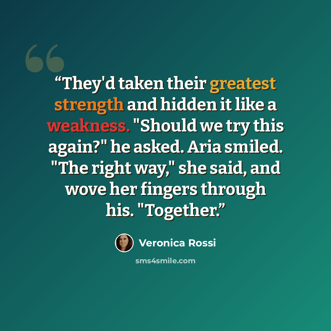 “They'd taken their greatest strength and hidden it like a weakness. "Should we try this again?" he asked. Aria smiled. "The right way," she said, and wove her fingers through his. "Together.” quote by Veronica Rossi